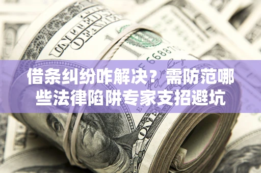 济南借条纠纷咋解决？需防范哪些法律陷阱专家支招避坑