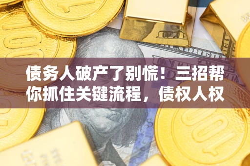 济南债务人破产了别慌！三招帮你抓住关键流程，债权人权益不再缩水