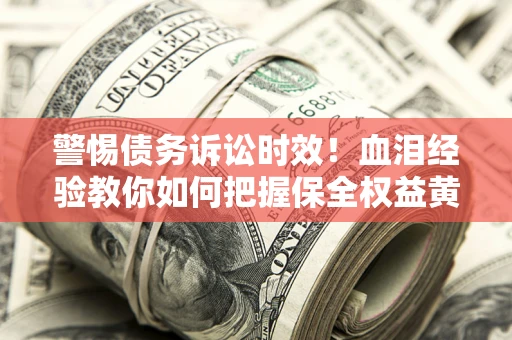 济南警惕债务诉讼时效！血泪经验教你如何把握保全权益黄金期