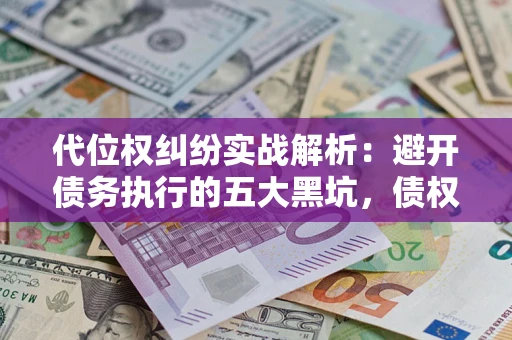 济南代位权纠纷实战解析：避开债务执行的五大黑坑，债权人必看指南