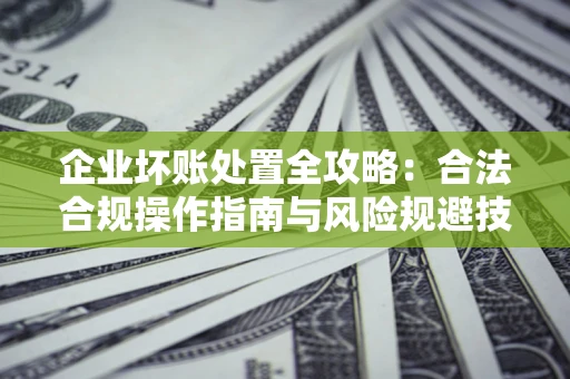 济南企业坏账处置全攻略：合法合规操作指南与风险规避技巧解析