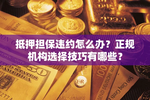 济南抵押担保违约怎么办？正规机构选择技巧有哪些？