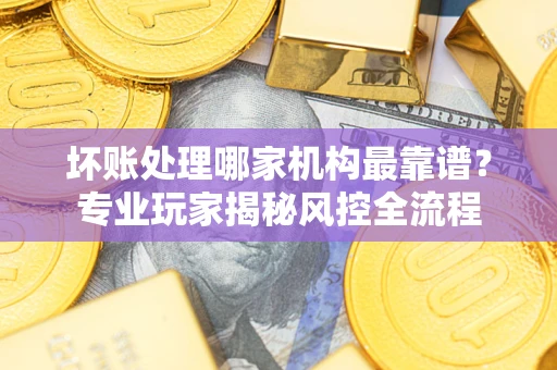 济南坏账处理哪家机构最靠谱？专业玩家揭秘风控全流程
