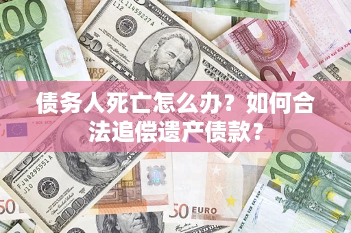 济南债务人死亡怎么办？如何合法追偿遗产债款？