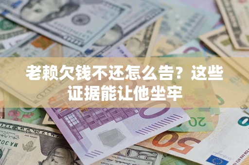 济南老赖欠钱不还怎么告？这些证据能让他坐牢
