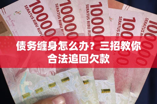 济南债务缠身怎么办？三招教你合法追回欠款