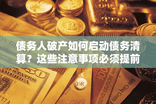 济南债务人破产如何启动债务清算？这些注意事项必须提前知道