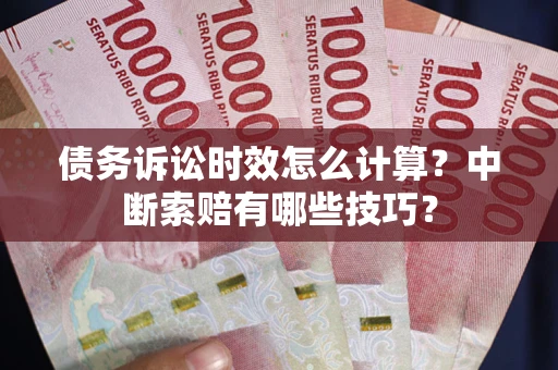 济南债务诉讼时效怎么计算？中断索赔有哪些技巧？