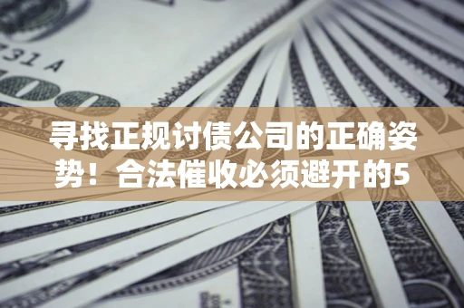 济南寻找正规讨债公司的正确姿势！合法催收必须避开的5大雷区