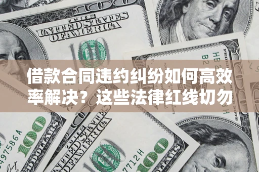 济南借款合同违约纠纷如何高效率解决？这些法律红线切勿触碰