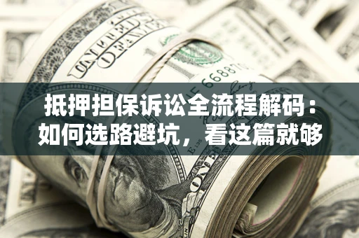 济南抵押担保诉讼全流程解码：如何选路避坑，看这篇就够了