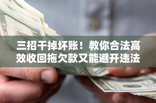 济南三招干掉坏账！教你合法高效收回拖欠款又能避开违法雷区
