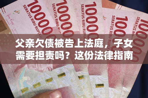 济南父亲欠债被告上法庭，子女需要担责吗？这份法律指南必须看完