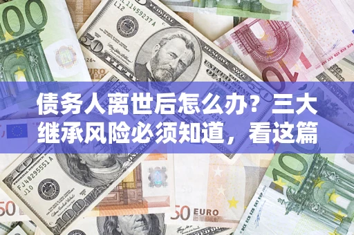 济南债务人离世后怎么办？三大继承风险必须知道，看这篇就够了
