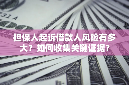 济南担保人起诉借款人风险有多大？如何收集关键证据？