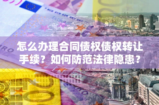 济南怎么办理合同债权债权转让手续？如何防范法律隐患？