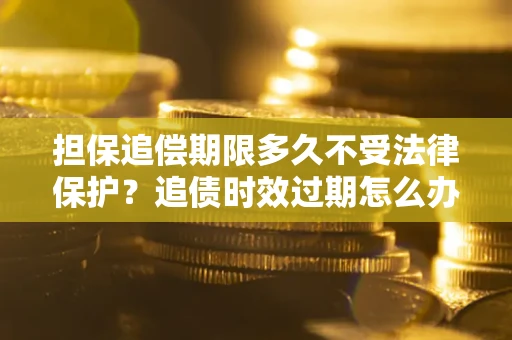 济南担保追偿期限多久不受法律保护？追债时效过期怎么办？
