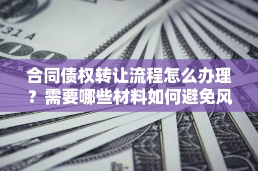 济南合同债权转让流程怎么办理？需要哪些材料如何避免风险？