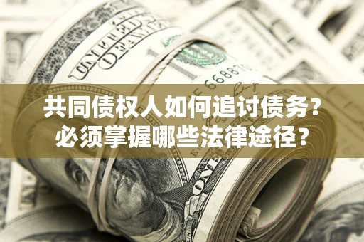 济南共同债权人如何追讨债务？必须掌握哪些法律途径？