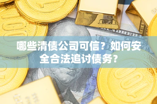 济南哪些清债公司可信？如何安全合法追讨债务？