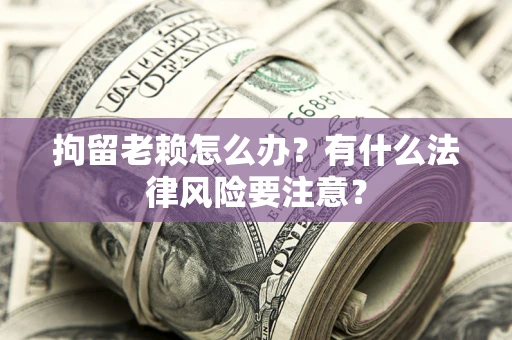 济南拘留老赖怎么办？有什么法律风险要注意？