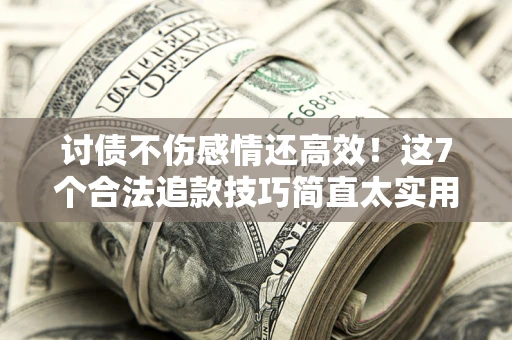 济南讨债不伤感情还高效！这7个合法追款技巧简直太实用