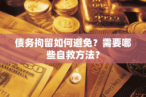 济南债务拘留如何避免？需要哪些自救方法？