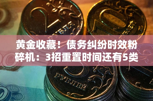 济南黄金收藏！债务纠纷时效粉碎机：3招重置时间还有5类不设年限的特殊债务