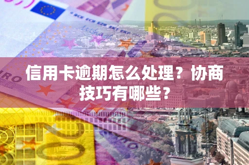 济南信用卡逾期怎么处理？协商技巧有哪些？
