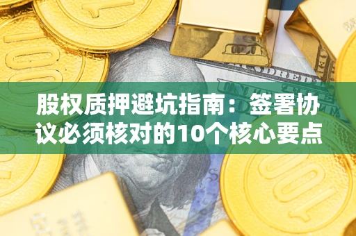 济南股权质押避坑指南：签署协议必须核对的10个核心要点