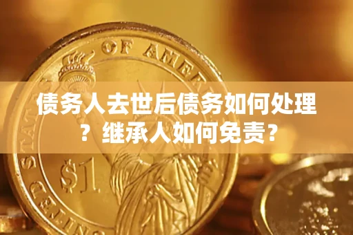 济南债务人去世后债务如何处理？继承人如何免责？