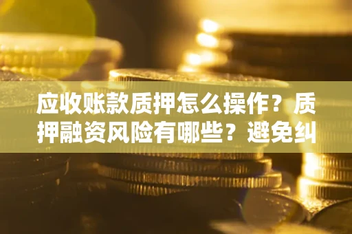 济南应收账款质押怎么操作？质押融资风险有哪些？避免纠纷高效融资技巧