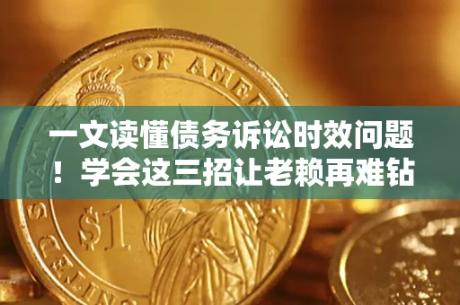 济南一文读懂债务诉讼时效问题！学会这三招让老赖再难钻空子