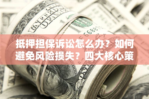 济南抵押担保诉讼怎么办？如何避免风险损失？四大核心策略全解读