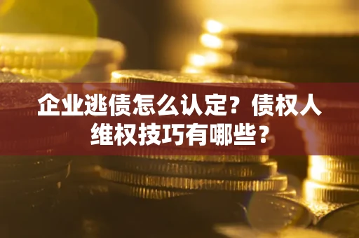 济南企业逃债怎么认定？债权人维权技巧有哪些？