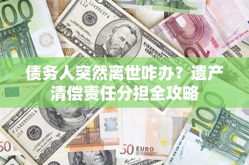 济南债务人突然离世咋办？遗产清偿责任分担全攻略