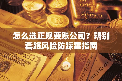济南怎么选正规要账公司？辨别套路风险防踩雷指南