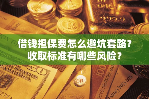 济南借钱担保费怎么避坑套路?收取标准有哪些风险? 济南借钱担保费怎么避坑套路?收取标准有哪些风险?