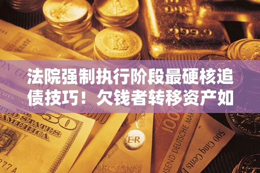 济南法院强制执行阶段最硬核追债技巧！欠钱者转移资产如何破解？
