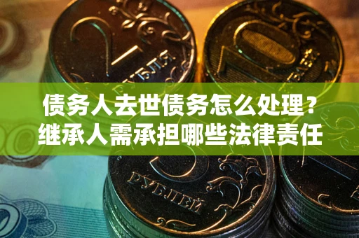 济南债务人去世债务怎么处理？继承人需承担哪些法律责任？