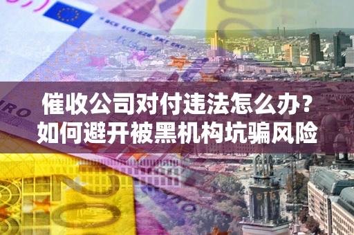 济南催收公司对付违法怎么办？如何避开被黑机构坑骗风险