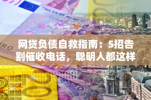 济南网贷负债自救指南：5招告别催收电话，聪明人都这样做