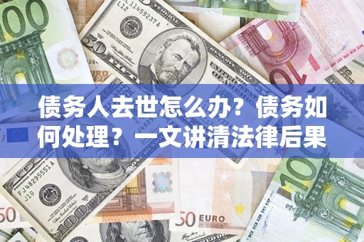 济南债务人去世怎么办？债务如何处理？一文讲清法律后果