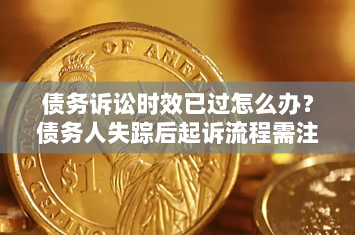 济南债务诉讼时效已过怎么办？债务人失踪后起诉流程需注意什么？