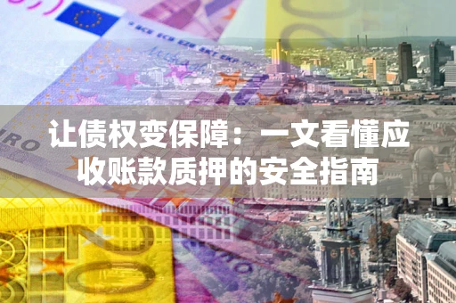 济南让债权变保障：一文看懂应收账款质押的安全指南