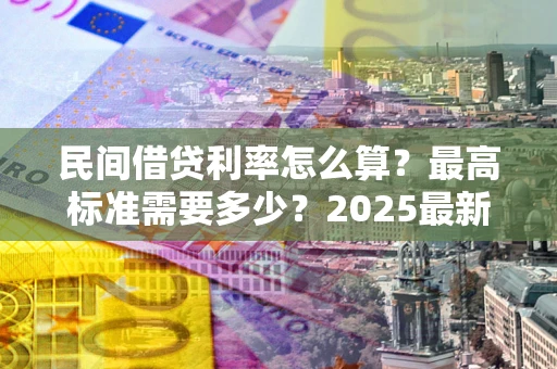 济南民间借贷利率怎么算？最高标准需要多少？2025最新避坑指南