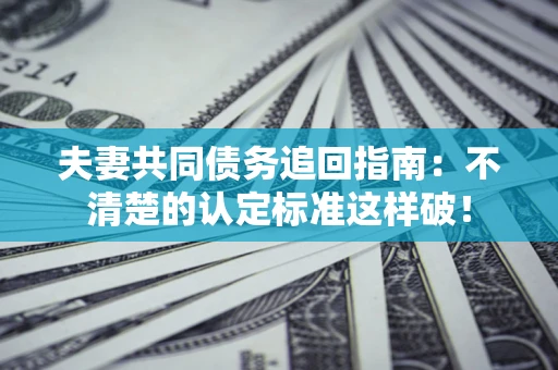 济南夫妻共同债务追回指南：不清楚的认定标准这样破！