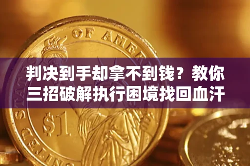 济南判决到手却拿不到钱？教你三招破解执行困境找回血汗钱