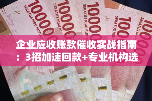 济南企业应收账款催收实战指南：3招加速回款+专业机构选择避坑