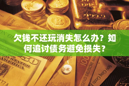 济南欠钱不还玩消失怎么办？如何追讨债务避免损失？